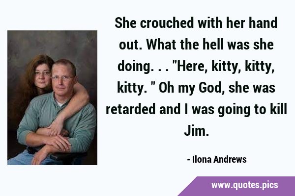 She crouched with her hand out. What the hell was she doing... 'Here, kitty, kitty, kitty.' Oh my …