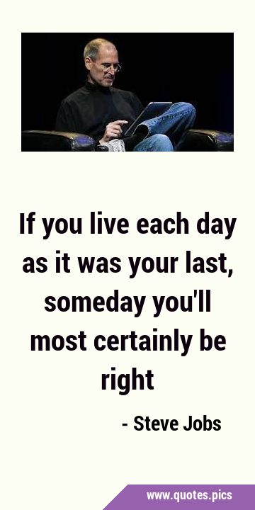 If you live each day as it was your last, someday you