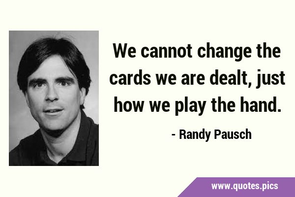 We cannot change the cards we are dealt, just how we play the …
