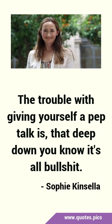 The trouble with giving yourself a pep talk is, that deep down you know it