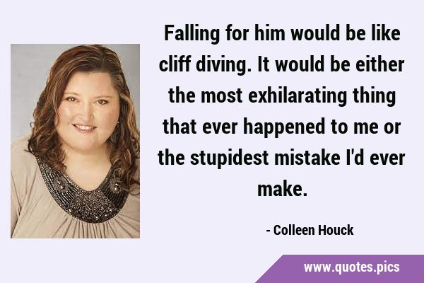 Falling for him would be like cliff diving. It would be either the most exhilarating thing that …