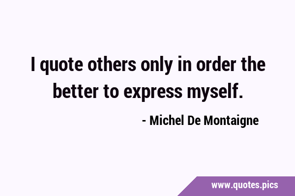 I quote others only in order the better to express …