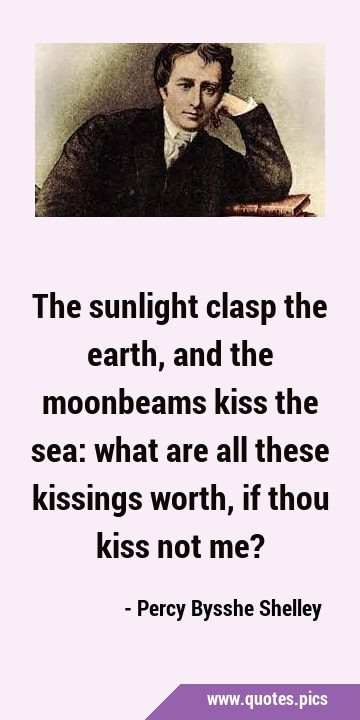 The sunlight clasp the earth, and the moonbeams kiss the sea: what are all these kissings worth, if …