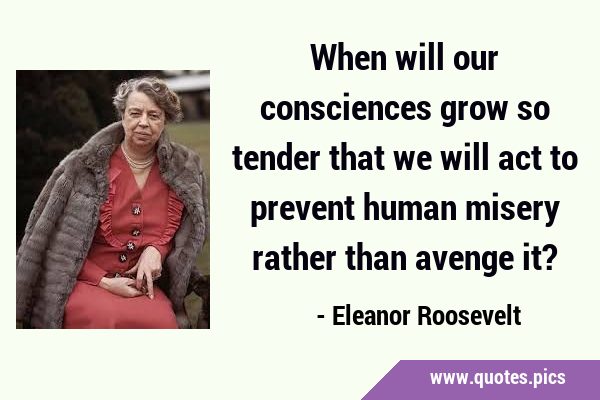 When will our consciences grow so tender that we will act to prevent human misery rather than …