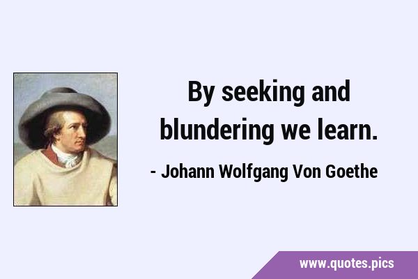 Johann Wolfgang von Goethe Quote: “By seeking and blundering we learn.”