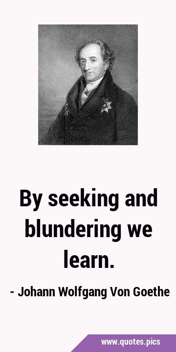 Johann Wolfgang von Goethe quote: By seeking and blundering we learn.