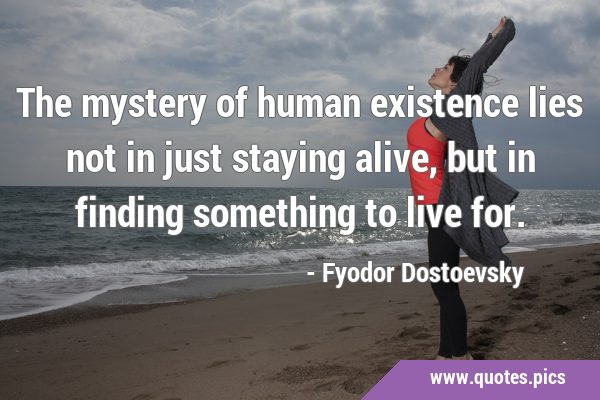 The mystery of human existence lies not in just staying alive, but in finding something to live …