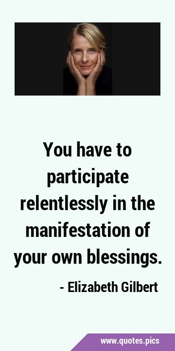 You have to participate relentlessly in the manifestation of your own …