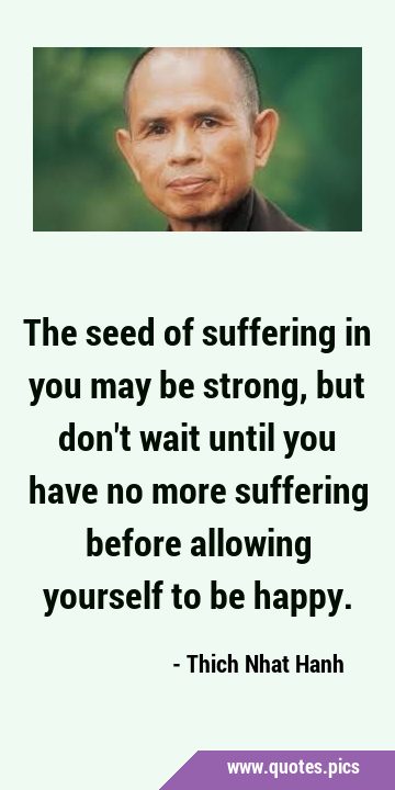 The seed of suffering in you may be strong, but don