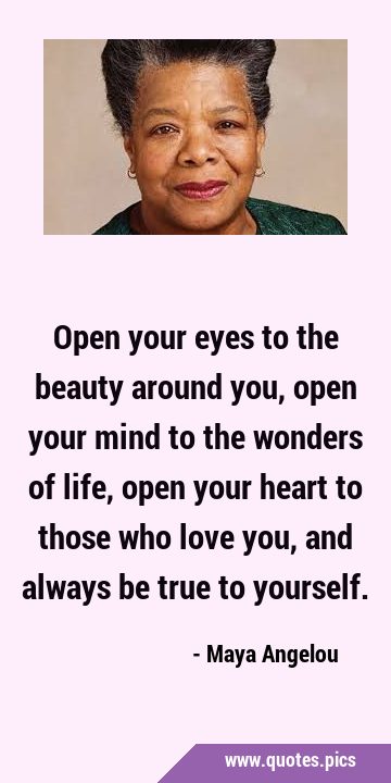 Open your eyes to the beauty around you, open your mind to the wonders of life, open your heart to …