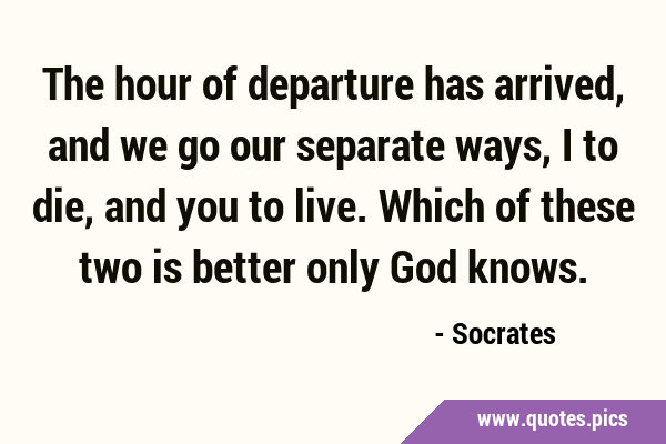 The hour of departure has arrived, and we go our separate ways, I to die, and you to live. Which of …