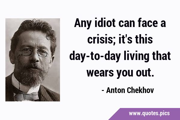 Any idiot can face a crisis; it's this day-to-day living that wears you …