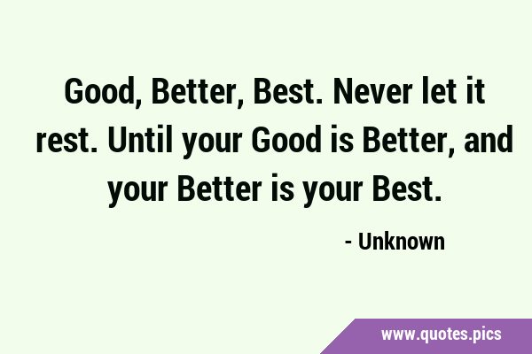 Good, Better, Best. Never let it rest. Until your Good is Better, and your Better is your …