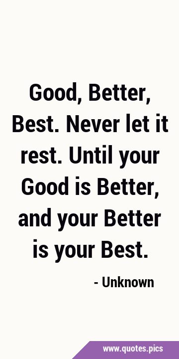 Good, Better, Best. Never let it rest. Until your Good is Better, and your Better is your …