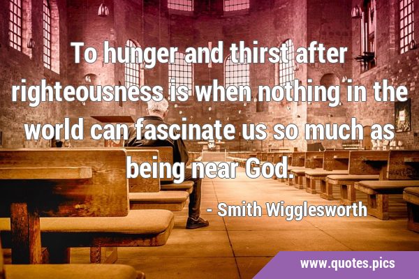 To hunger and thirst after righteousness is when nothing in the world can fascinate us so much as …