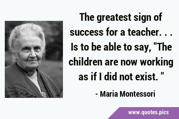 The greatest sign of success for a teacher...is to be able to say, 