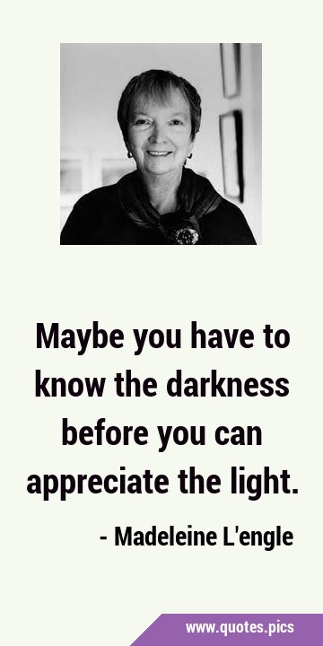 Maybe you have to know the darkness before you can appreciate the …