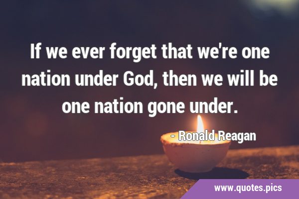 If we ever forget that we're one nation under God, then we will be one nation gone …
