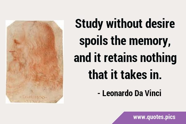 Study without desire spoils the memory, and it retains nothing that it takes …