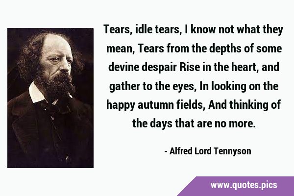 Tears, idle tears, I know not what they mean, Tears from the depths of some devine despair Rise in …
