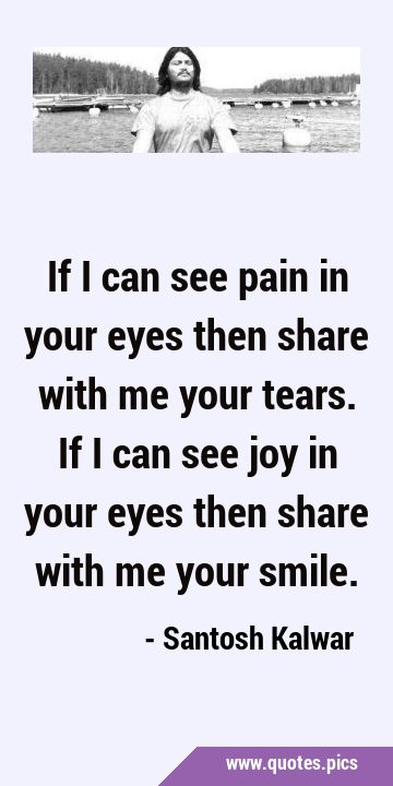 If I can see pain in your eyes then share with me your tears. If I can see joy in your eyes then …