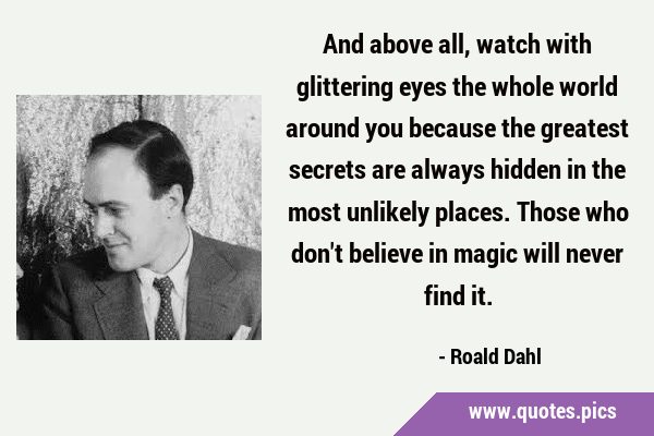 And above all, watch with glittering eyes the whole world around you because the greatest secrets …