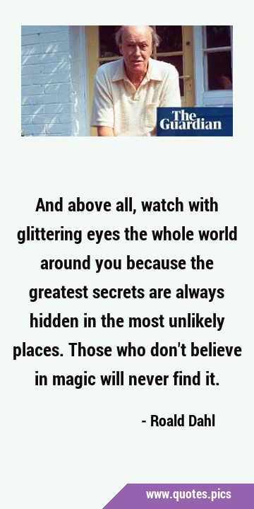 And above all, watch with glittering eyes the whole world around you because the greatest secrets …