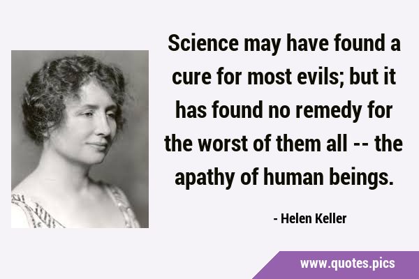Science may have found a cure for most evils; but it has found no remedy for the worst of them all …
