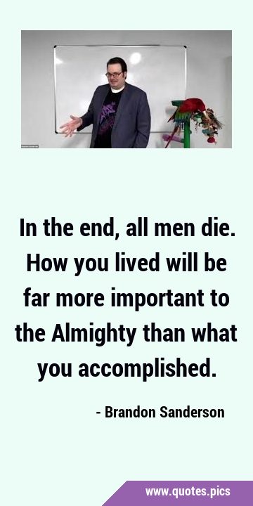 In the end, all men die. How you lived will be far more important to the Almighty than what you …