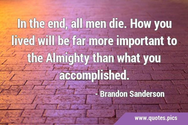 In the end, all men die. How you lived will be far more important to the Almighty than what you …