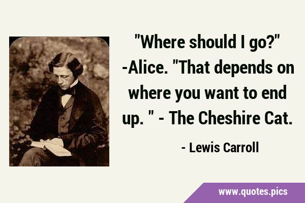 'Where should I go?' -Alice. 'That depends on where you want to end up.' - The Cheshire …