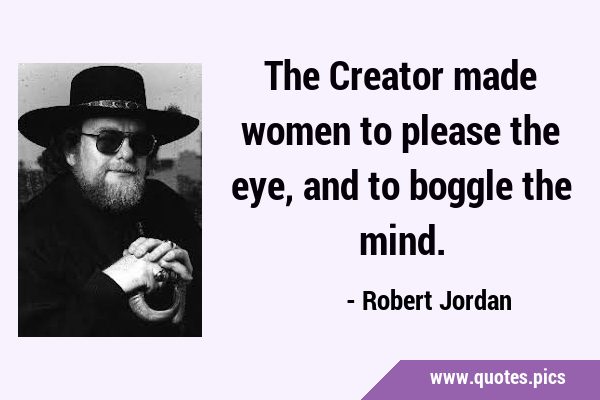 The Creator made women to please the eye, and to boggle the …