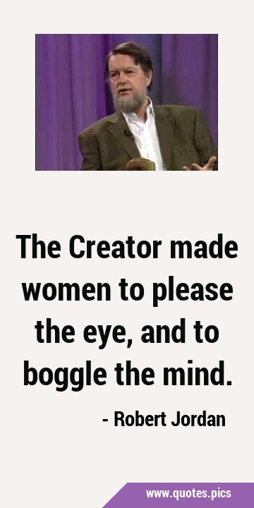 The Creator made women to please the eye, and to boggle the …