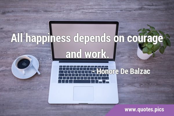 All happiness depends on courage and …