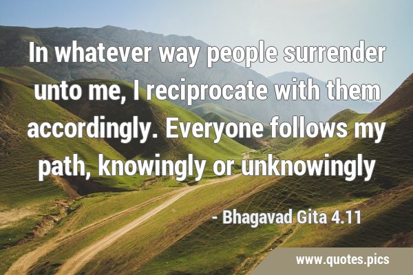 In whatever way people surrender unto me, I reciprocate with them accordingly. Everyone follows my …