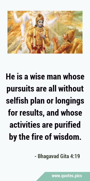 He is a wise man whose pursuits are all without selfish plan or longings for results, and whose …
