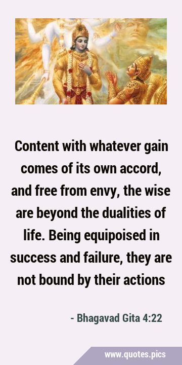 Content with whatever gain comes of its own accord, and free from envy, the wise are beyond the …