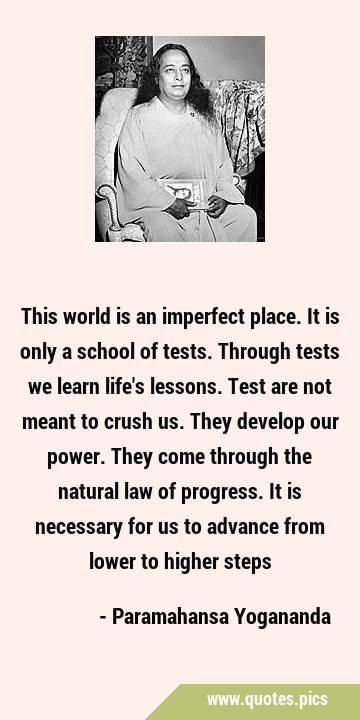 This world is an imperfect place. It is only a school of tests. Through tests we learn life