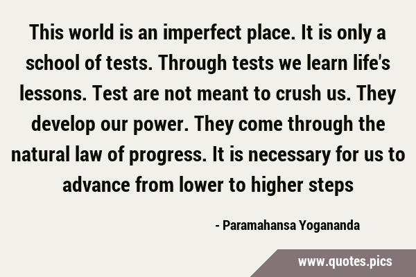 This world is an imperfect place. It is only a school of tests. Through tests we learn life