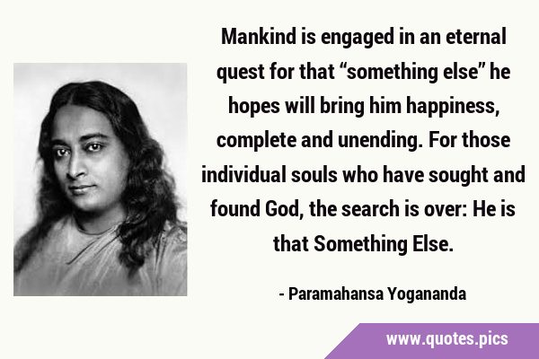 Mankind is engaged in an eternal quest for that “something else” he hopes will bring him happiness, …