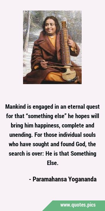 Mankind is engaged in an eternal quest for that “something else” he hopes will bring him happiness, …