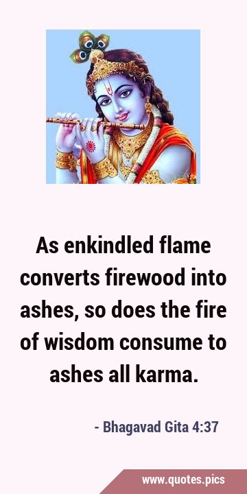 As enkindled flame converts firewood into ashes, so does the fire of wisdom consume to ashes all …