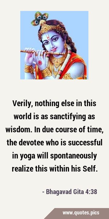 Verily, nothing else in this world is as sanctifying as wisdom. In due course of time, the devotee …