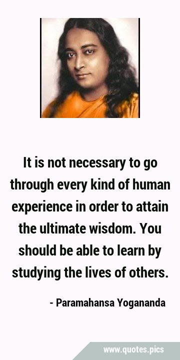 It is not necessary to go through every kind of human experience in order to attain the ultimate …