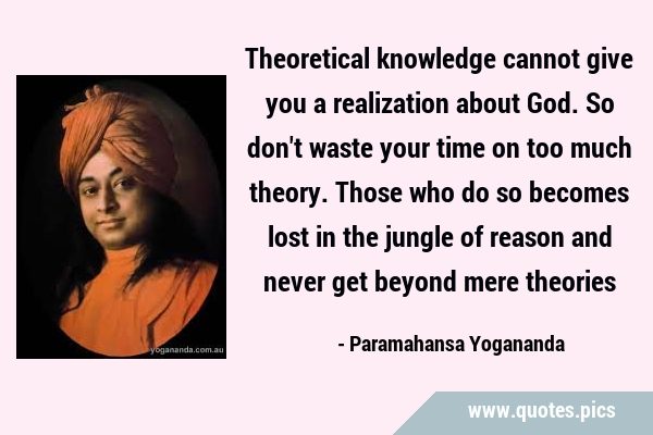 Theoretical knowledge cannot give you a realization about God. So don