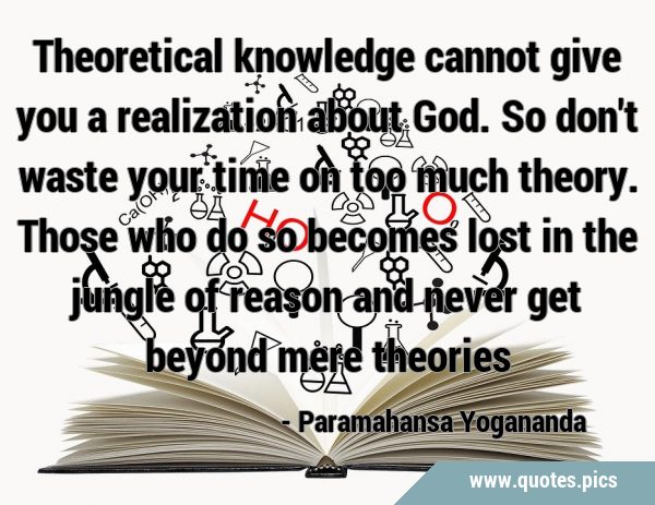 Theoretical knowledge cannot give you a realization about God. So don