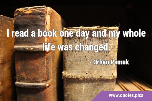 I read a book one day and my whole life was …