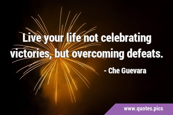 Live your life not celebrating victories, but overcoming …