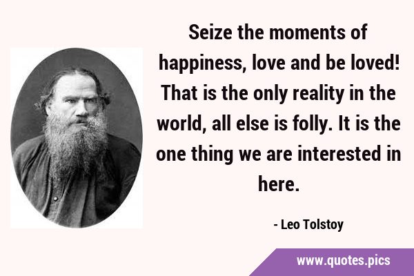 Seize the moments of happiness, love and be loved! That is the only reality in the world, all else …