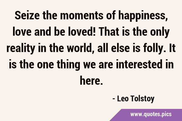 Seize the moments of happiness, love and be loved! That is the only reality in the world, all else …